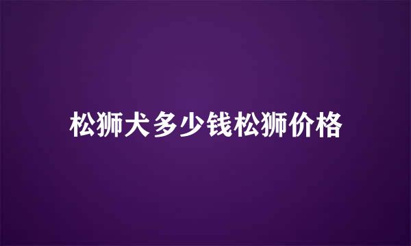 松狮犬多少钱松狮价格
