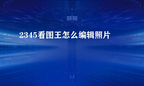 2345看图王怎么编辑照片