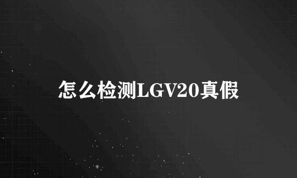 怎么检测LGV20真假