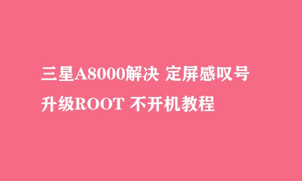 三星A8000解决 定屏感叹号 升级ROOT 不开机教程
