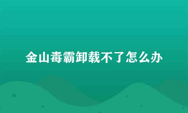 金山毒霸卸载不了怎么办