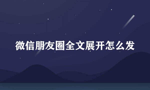 微信朋友圈全文展开怎么发