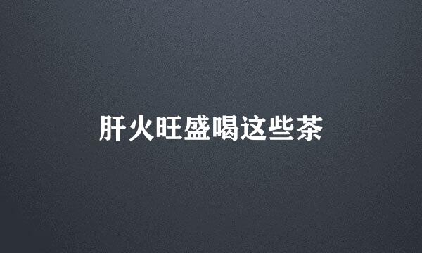 肝火旺盛喝这些茶