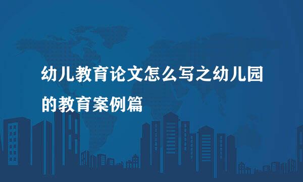 幼儿教育论文怎么写之幼儿园的教育案例篇