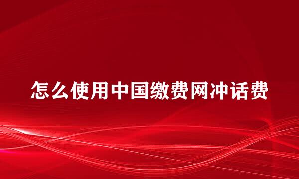 怎么使用中国缴费网冲话费
