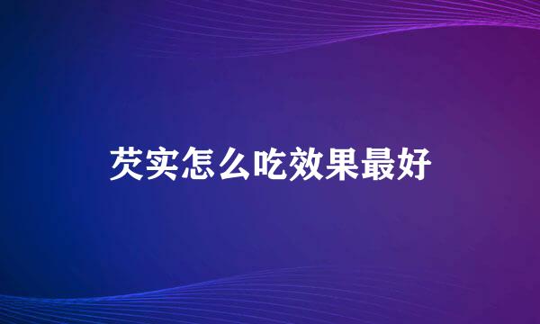 芡实怎么吃效果最好