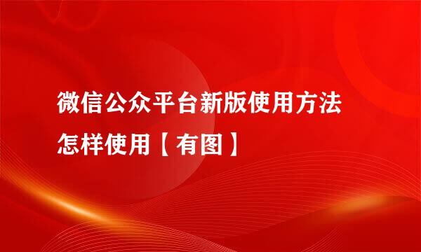 微信公众平台新版使用方法 怎样使用【有图】
