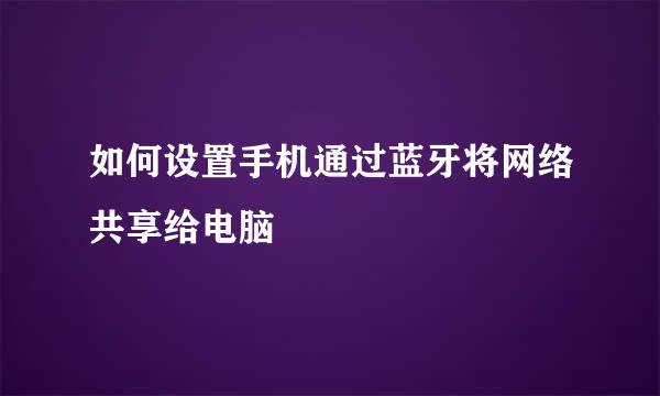如何设置手机通过蓝牙将网络共享给电脑