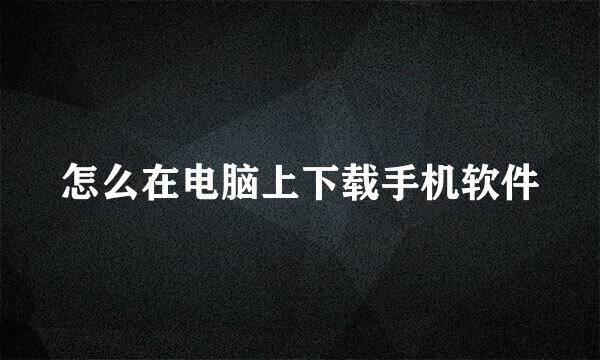 怎么在电脑上下载手机软件