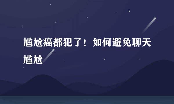 尴尬癌都犯了！如何避免聊天尴尬
