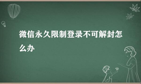 微信永久限制登录不可解封怎么办