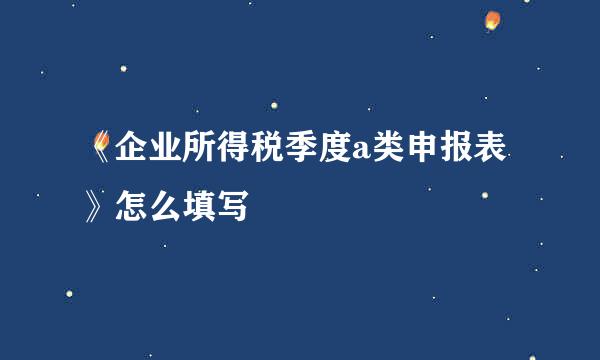 《企业所得税季度a类申报表》怎么填写