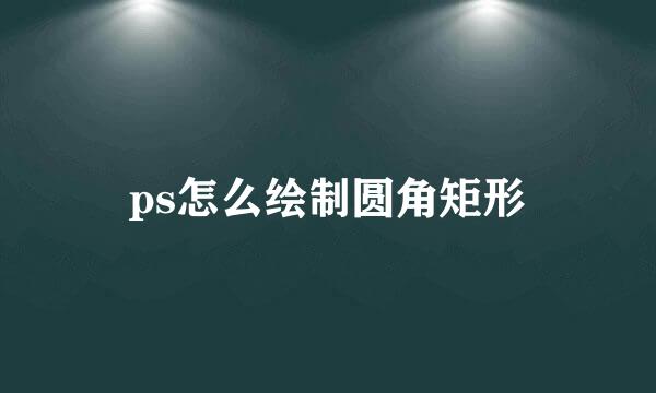 ps怎么绘制圆角矩形