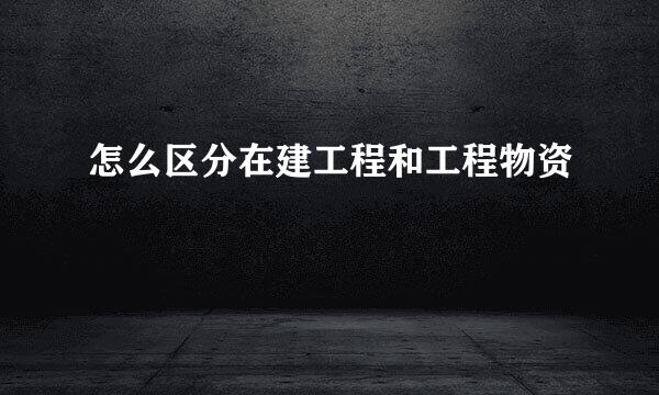 怎么区分在建工程和工程物资