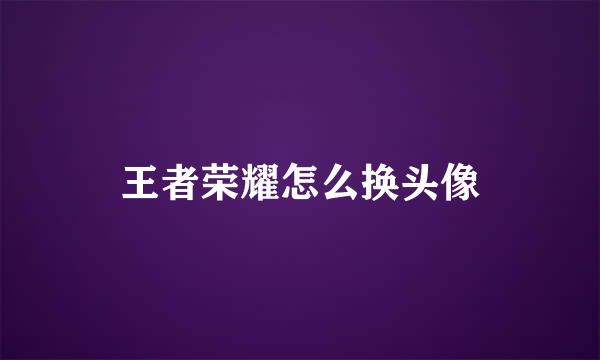 王者荣耀怎么换头像