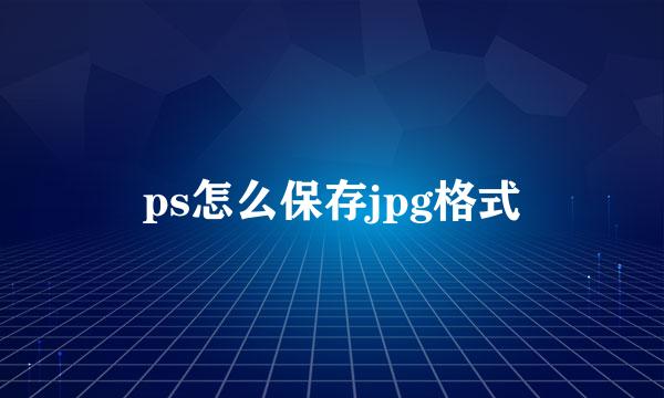 ps怎么保存jpg格式