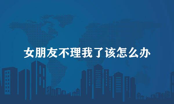 女朋友不理我了该怎么办