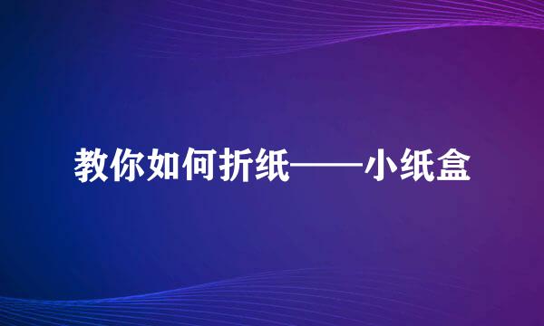 教你如何折纸——小纸盒