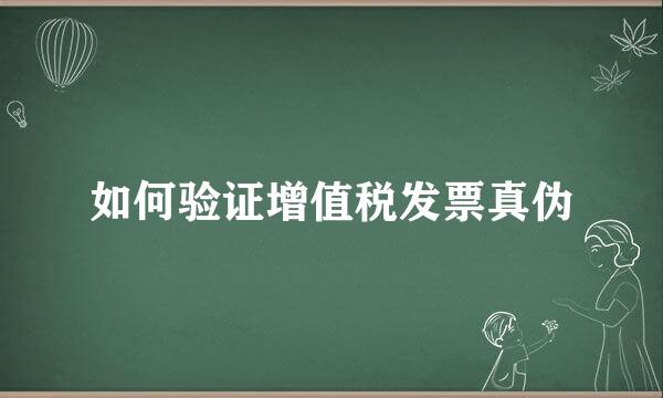 如何验证增值税发票真伪