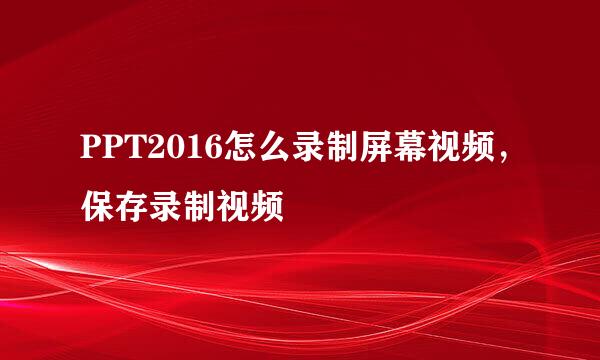 PPT2016怎么录制屏幕视频，保存录制视频