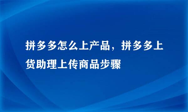 拼多多怎么上产品，拼多多上货助理上传商品步骤