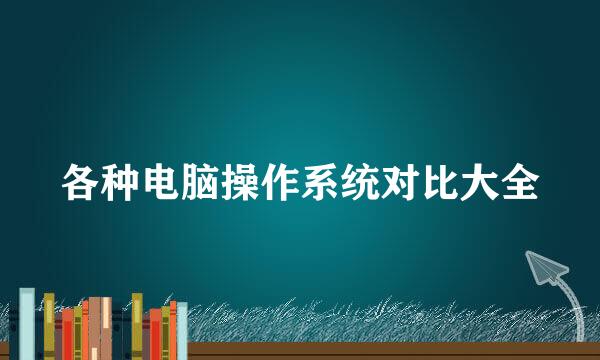 各种电脑操作系统对比大全