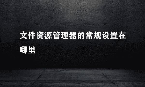 文件资源管理器的常规设置在哪里
