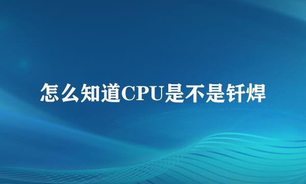 怎么知道CPU是不是钎焊