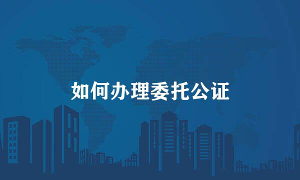 如何办理委托公证