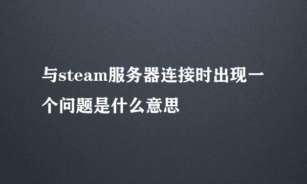 与steam服务器连接时出现一个问题是什么意思