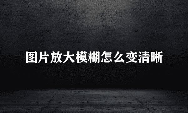 图片放大模糊怎么变清晰