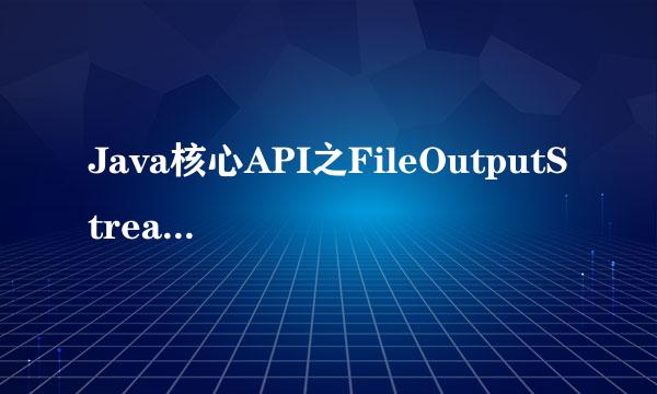 Java核心API之FileOutputStream使用介绍
