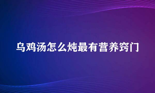 乌鸡汤怎么炖最有营养窍门