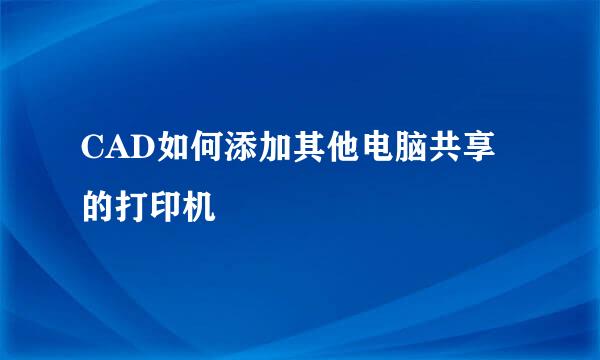 CAD如何添加其他电脑共享的打印机