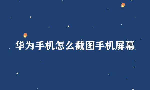 华为手机怎么截图手机屏幕