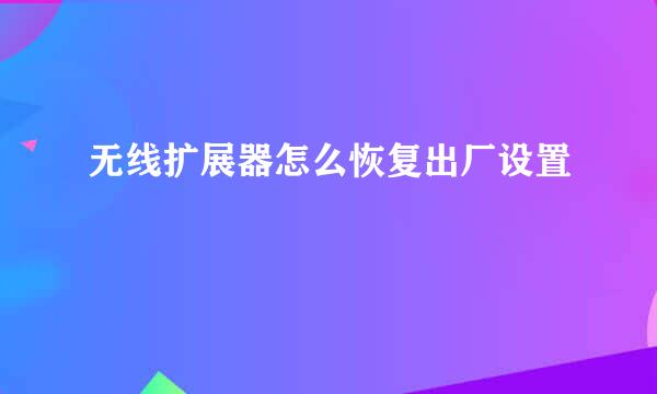 无线扩展器怎么恢复出厂设置