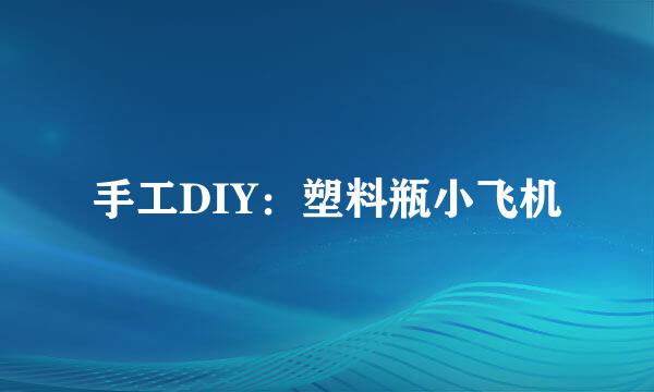 手工DIY：塑料瓶小飞机