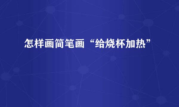 怎样画简笔画“给烧杯加热”