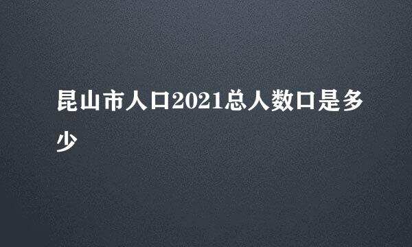 昆山市人口2021总人数口是多少