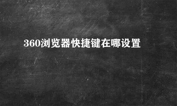360浏览器快捷键在哪设置