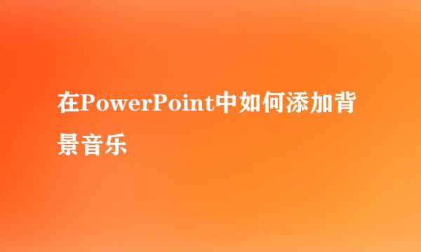 在PowerPoint中如何添加背景音乐