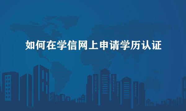 如何在学信网上申请学历认证