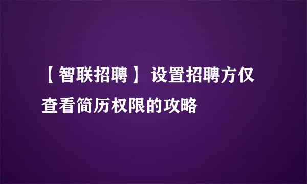 【智联招聘】 设置招聘方仅查看简历权限的攻略