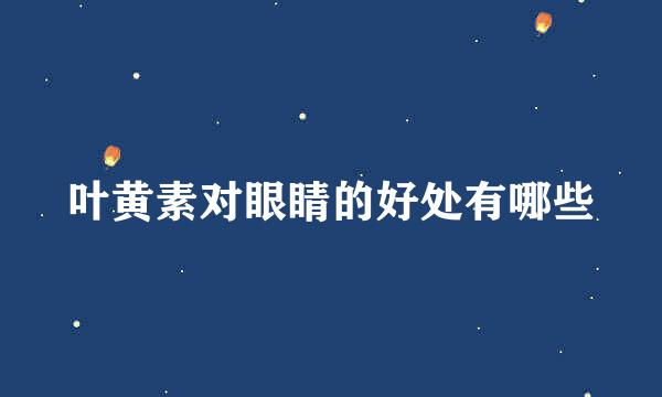 叶黄素对眼睛的好处有哪些