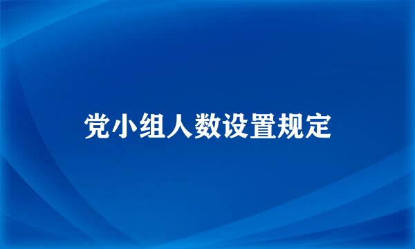 党小组人数设置规定