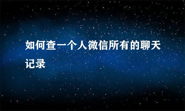 如何查一个人微信所有的聊天记录
