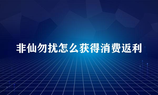 非仙勿扰怎么获得消费返利
