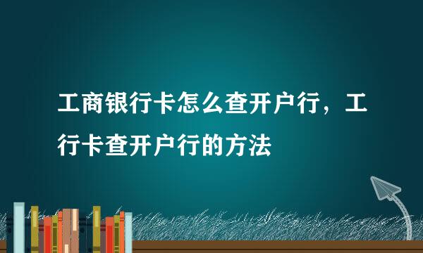 工商银行卡怎么查开户行，工行卡查开户行的方法