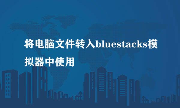 将电脑文件转入bluestacks模拟器中使用