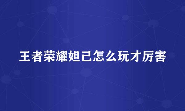 王者荣耀妲己怎么玩才厉害